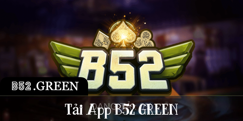 Tải App B52 GREEN Game Đổi Thưởng Uy Tín Cho Anh Em Cược Thủ
